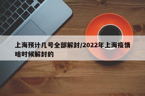 上海预计几号全部解封/2022年上海疫情啥时候解封的