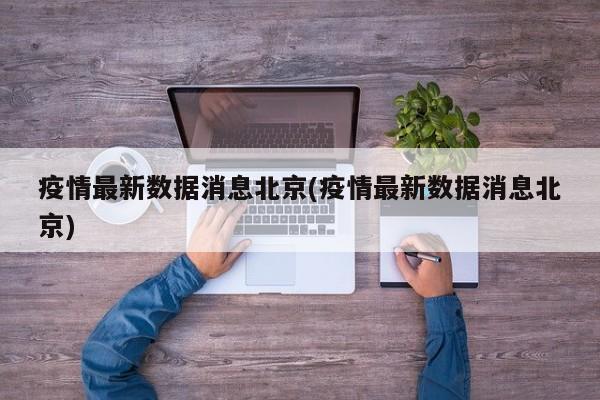 疫情最新数据消息北京(疫情最新数据消息北京)
