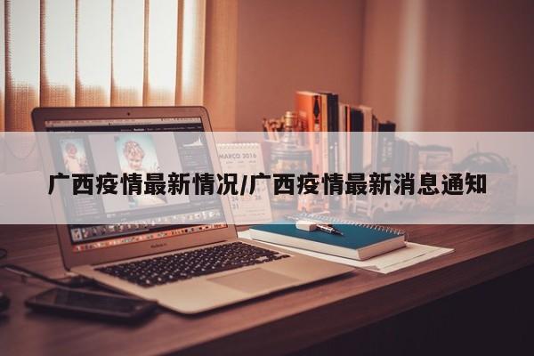 广西疫情最新情况/广西疫情最新消息通知
