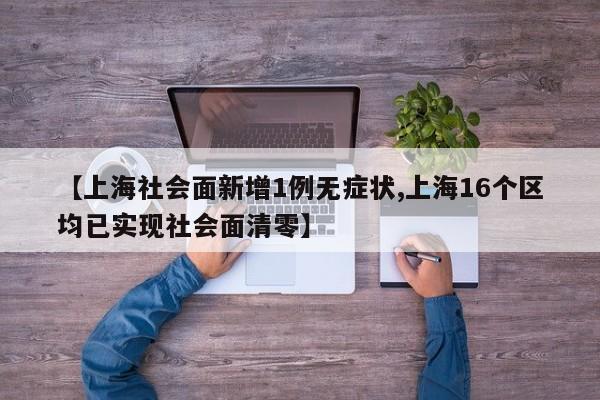 【上海社会面新增1例无症状,上海16个区均已实现社会面清零】