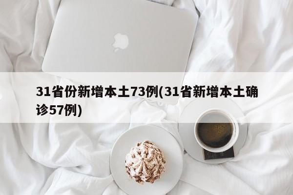 31省份新增本土73例(31省新增本土确诊57例)