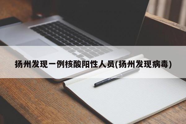 扬州发现一例核酸阳性人员(扬州发现病毒)