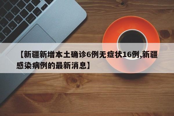 【新疆新增本土确诊6例无症状16例,新疆感染病例的最新消息】