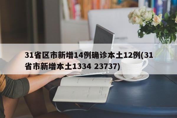 31省区市新增14例确诊本土12例(31省市新增本土1334 23737)