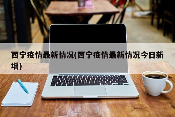 西宁疫情最新情况(西宁疫情最新情况今日新增)