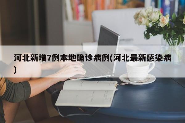 河北新增7例本地确诊病例(河北最新感染病)