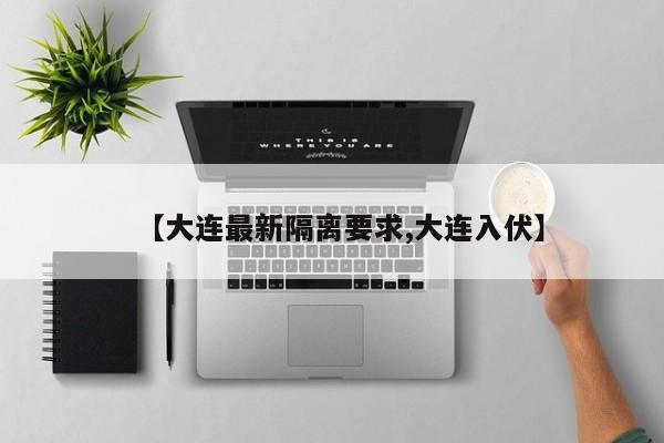 【大连最新隔离要求,大连入伏】