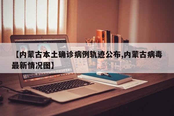【内蒙古本土确诊病例轨迹公布,内蒙古病毒最新情况图】
