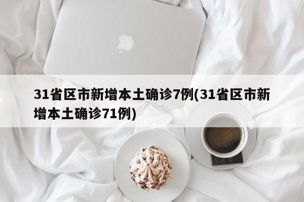 31省区市新增本土确诊7例(31省区市新增本土确诊71例)