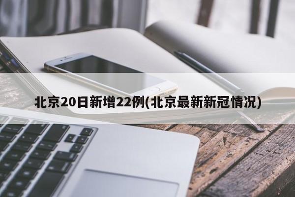 北京20日新增22例(北京最新新冠情况)