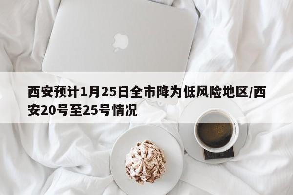西安预计1月25日全市降为低风险地区/西安20号至25号情况