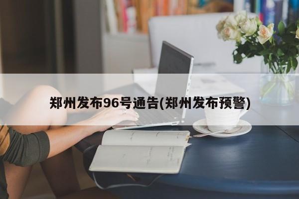 郑州发布96号通告(郑州发布预警)