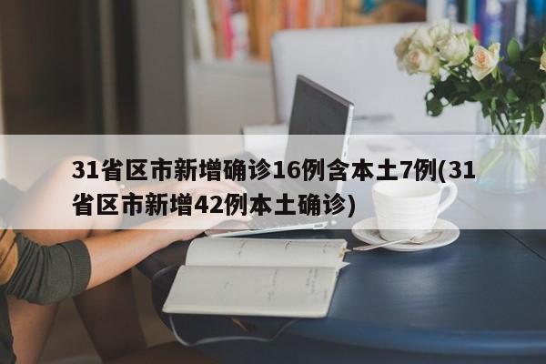 31省区市新增确诊16例含本土7例(31省区市新增42例本土确诊)