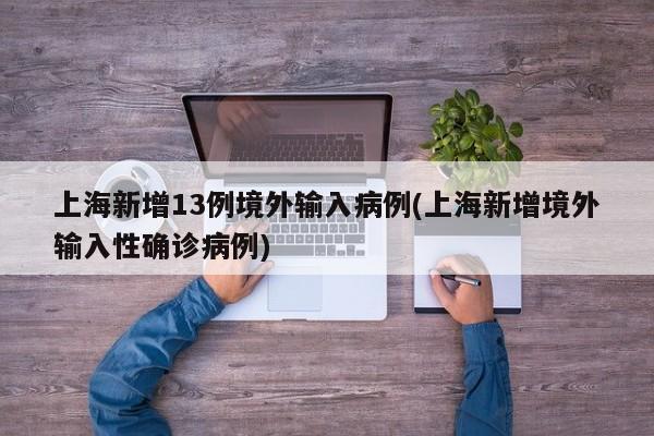 上海新增13例境外输入病例(上海新增境外输入性确诊病例)