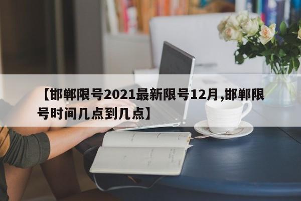 【邯郸限号2021最新限号12月,邯郸限号时间几点到几点】