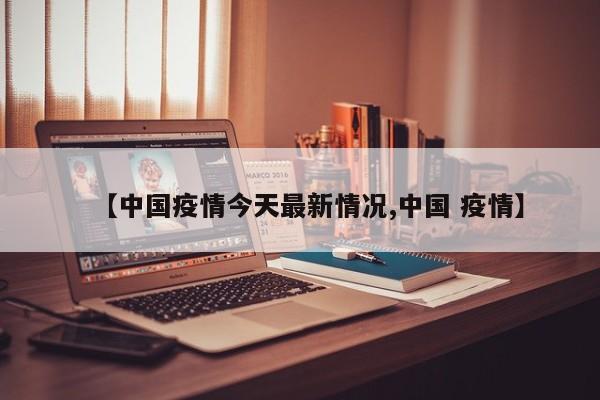 【中国疫情今天最新情况,中国 疫情】