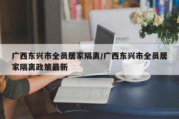 广西东兴市全员居家隔离/广西东兴市全员居家隔离政策最新