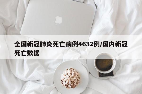 全国新冠肺炎死亡病例4632例/国内新冠死亡数据