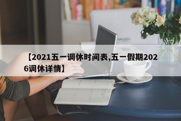 【2021五一调休时间表,五一假期2026调休详情】