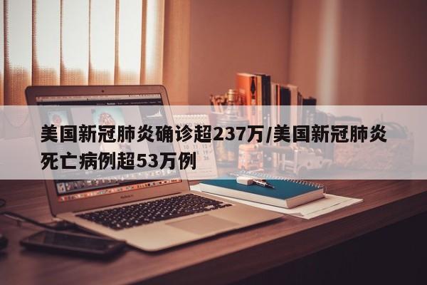 美国新冠肺炎确诊超237万/美国新冠肺炎死亡病例超53万例