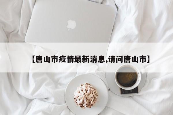【唐山市疫情最新消息,请问唐山市】