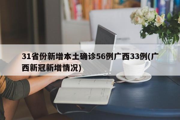 31省份新增本土确诊56例广西33例(广西新冠新增情况)
