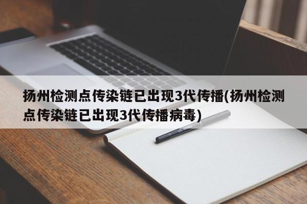 扬州检测点传染链已出现3代传播(扬州检测点传染链已出现3代传播病毒)