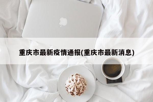 重庆市最新疫情通报(重庆市最新消息)