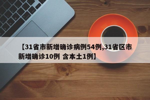 【31省市新增确诊病例54例,31省区市新增确诊10例 含本土1例】