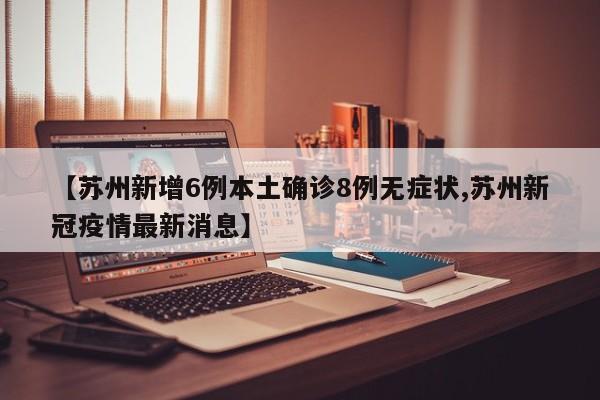 【苏州新增6例本土确诊8例无症状,苏州新冠疫情最新消息】