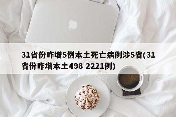 31省份昨增5例本土死亡病例涉5省(31省份昨增本土498 2221例)