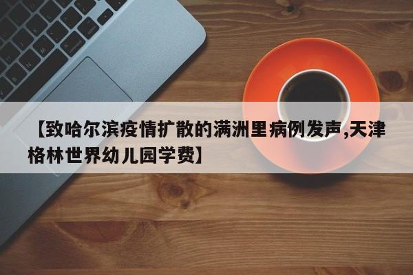 【致哈尔滨疫情扩散的满洲里病例发声,天津格林世界幼儿园学费】