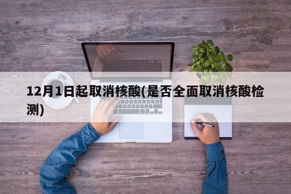 12月1日起取消核酸(是否全面取消核酸检测)