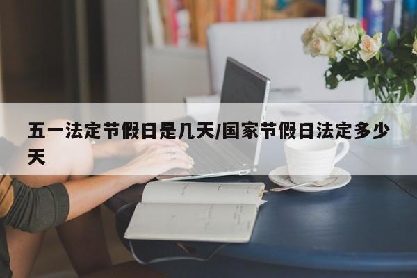 五一法定节假日是几天/国家节假日法定多少天