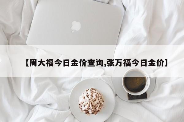 【周大福今日金价查询,张万福今日金价】
