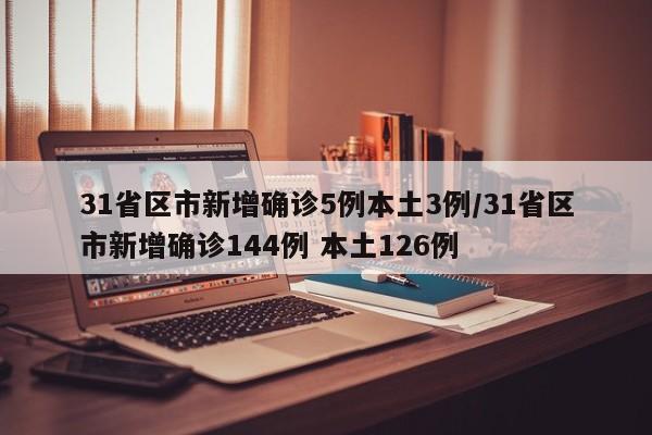 31省区市新增确诊5例本土3例/31省区市新增确诊144例 本土126例