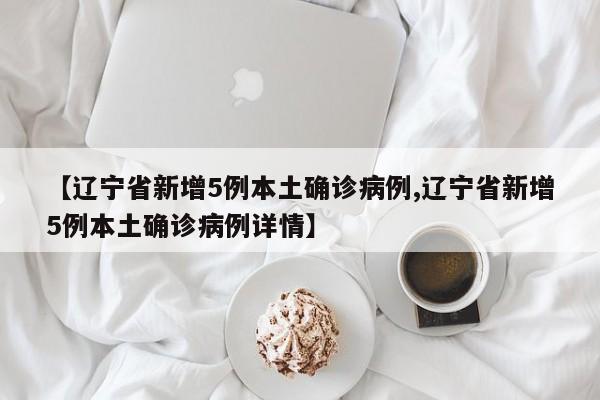 【辽宁省新增5例本土确诊病例,辽宁省新增5例本土确诊病例详情】