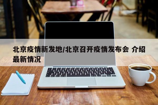 北京疫情新发地/北京召开疫情发布会 介绍最新情况