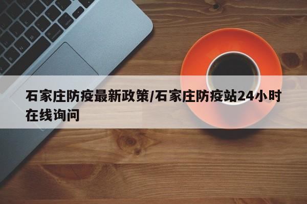 石家庄防疫最新政策/石家庄防疫站24小时在线询问