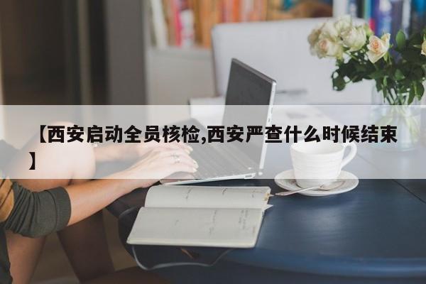 【西安启动全员核检,西安严查什么时候结束】
