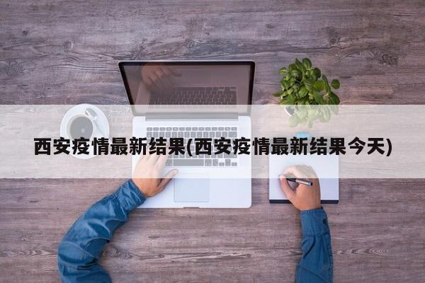 西安疫情最新结果(西安疫情最新结果今天)