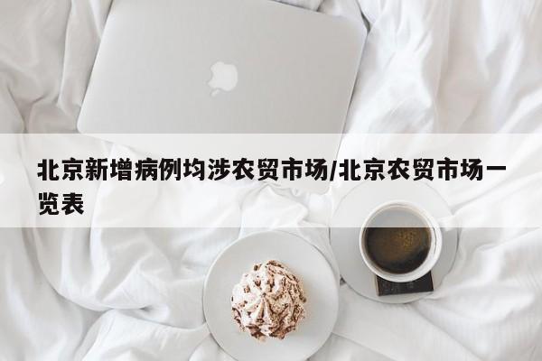 北京新增病例均涉农贸市场/北京农贸市场一览表