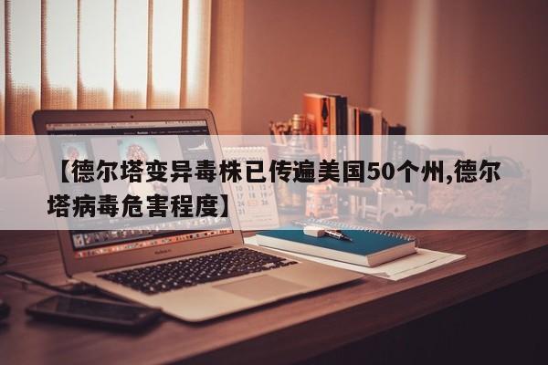 【德尔塔变异毒株已传遍美国50个州,德尔塔病毒危害程度】