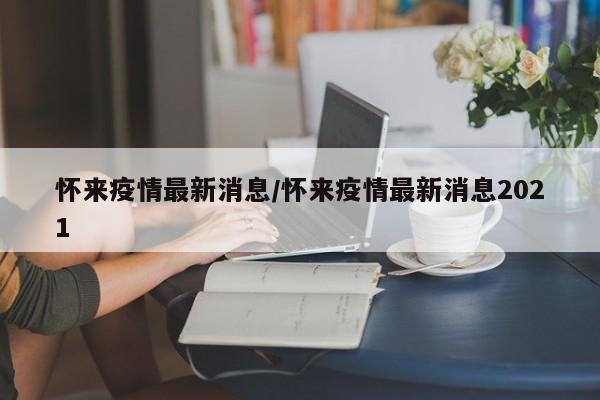 怀来疫情最新消息/怀来疫情最新消息2021