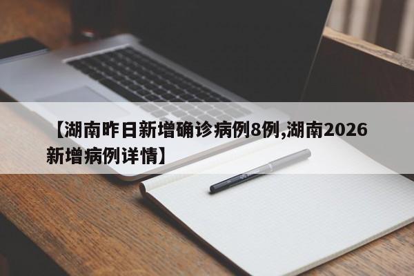 【湖南昨日新增确诊病例8例,湖南2026新增病例详情】