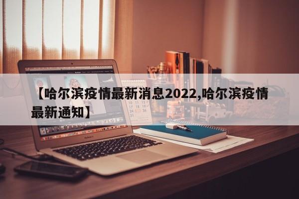 【哈尔滨疫情最新消息2022,哈尔滨疫情最新通知】
