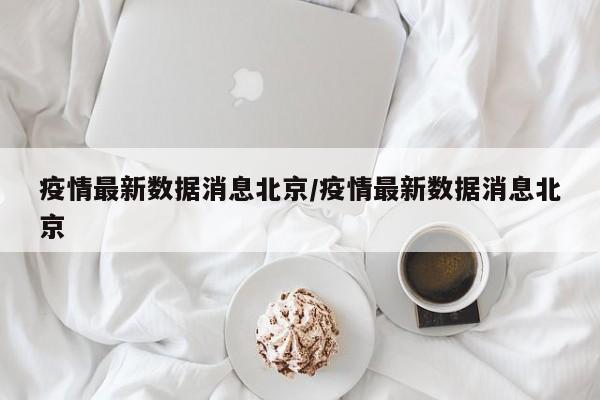 疫情最新数据消息北京/疫情最新数据消息北京