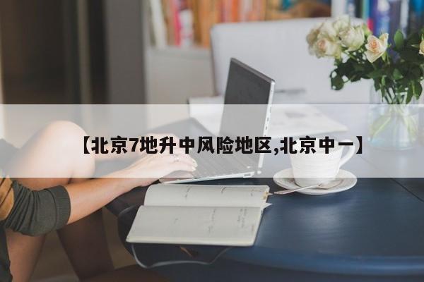 【北京7地升中风险地区,北京中一】