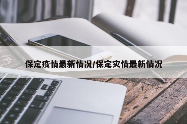 保定疫情最新情况/保定灾情最新情况