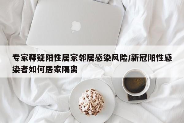 专家释疑阳性居家邻居感染风险/新冠阳性感染者如何居家隔离